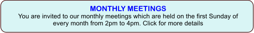 MONTHLY MEETINGSYou are invited to our monthly meetings which are held on the first Sunday of every month from 2pm to 4pm. Click for more details