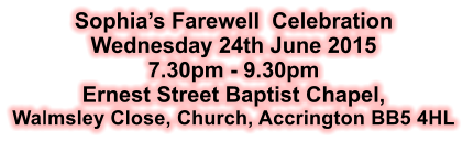 Sophias Farewell  Celebration Wednesday 24th June 2015 7.30pm - 9.30pm Ernest Street Baptist Chapel, Walmsley Close, Church, Accrington BB5 4HL