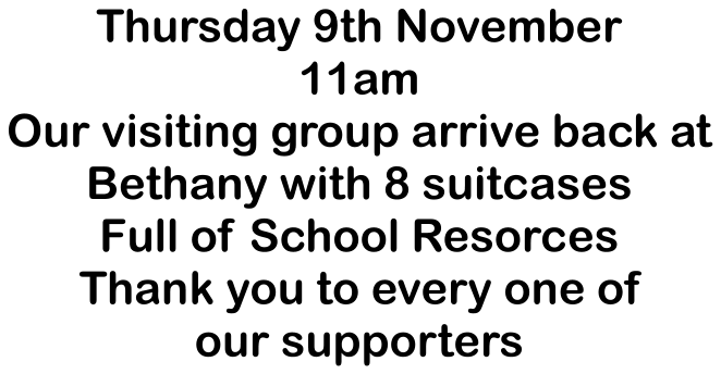 Thursday 9th November11amOur visiting group arrive back atBethany with 8 suitcasesFull of School ResorcesThank you to every one of our supporters