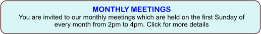 MONTHLY MEETINGSYou are invited to our monthly meetings which are held on the first Sunday of every month from 2pm to 4pm. Click for more details