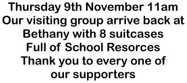 Thursday 9th November 11amOur visiting group arrive back atBethany with 8 suitcasesFull of School ResorcesThank you to every one of our supporters