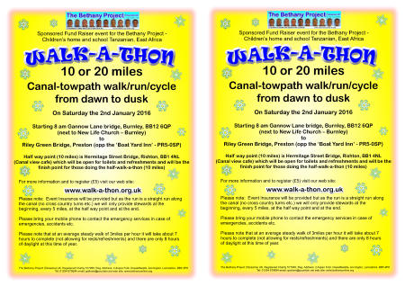 WALK-A-THON The Bethany Project (Tanzania) UK. Registered Charity 517995, Reg. Address: 2 Aspen Fold, Oswaldtwistle, Accrington, Lancashire. BB5 4PH Tel: 01254 879694 email: graham@pountain.net web site: www.bethanyonline.org 10 or 20 miles Canal-towpath walk/run/cycle from dawn to dusk  On Saturday the 2nd January 2016  Starting 8 am Gannow Lane bridge, Burnley, BB12 6QP (next to New Life Church � Burnley)toRiley Green Bridge, Preston (opp the �Boat Yard Inn� - PR5-0SP)  Half way point (10 miles) is Hermitage Street Bridge, Rishton, BB1 4NL (Canal view cafe) which will be open for toilets and refreshments and will be the finish point for those doing the half-walk-a-thon (10 miles)    Sponsored Fund Raiser event for the Bethany Project - Children�s home and school Tanzanian, East Africa For more information and to register (�5) visit our web site:     Please note:  Event Insurance will be provided but as the run is a straight run along the canal (no cross country turns etc.) we will only provide stewards at the beginning, every 5 miles, at the half way point and at the end.   Please bring your mobile phone to contact the emergency services in case of emergencies, accidents etc.   Please note that at an average steady walk of 3miles per hour it will take about 7 hours to complete (not allowing for rests/refreshments) and there are only 8 hours of daylight at this time of year.    www.walk-a-thon.org.uk WALK-A-THON The Bethany Project (Tanzania) UK. Registered Charity 517995, Reg. Address: 2 Aspen Fold, Oswaldtwistle, Accrington, Lancashire. BB5 4PH Tel: 01254 879694 email: graham@pountain.net web site: www.bethanyonline.org 10 or 20 miles Canal-towpath walk/run/cycle from dawn to dusk  On Saturday the 2nd January 2016  Starting 8 am Gannow Lane bridge, Burnley, BB12 6QP (next to New Life Church � Burnley)toRiley Green Bridge, Preston (opp the �Boat Yard Inn� - PR5-0SP)  Half way point (10 miles) is Hermitage Street Bridge, Rishton, BB1 4NL (Canal view cafe) which will be open for toilets and refreshments and will be the finish point for those doing the half-walk-a-thon (10 miles)    Sponsored Fund Raiser event for the Bethany Project - Children�s home and school Tanzanian, East Africa For more information and to register (�5) visit our web site:     Please note:  Event Insurance will be provided but as the run is a straight run along the canal (no cross country turns etc.) we will only provide stewards at the beginning, every 5 miles, at the half way point and at the end.   Please bring your mobile phone to contact the emergency services in case of emergencies, accidents etc.   Please note that at an average steady walk of 3miles per hour it will take about 7 hours to complete (not allowing for rests/refreshments) and there are only 8 hours of daylight at this time of year.    www.walk-a-thon.org.uk